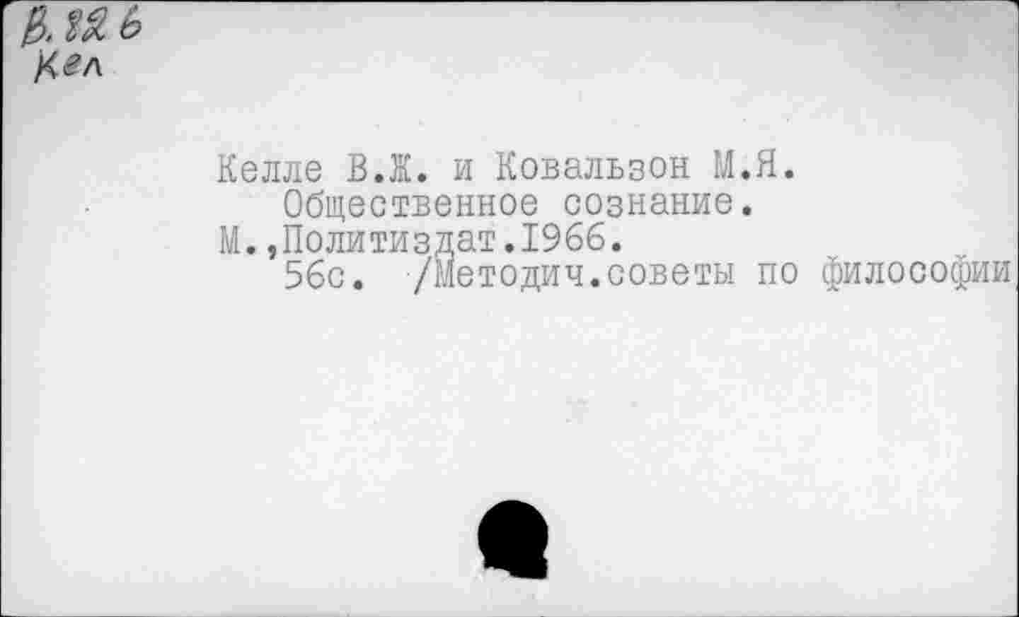 ﻿Цел
Келле ВЛ. и Ковальзон М.Я.
Общественное сознание.
М.»Политиздат.1966.
56с. /Методич.советы по философии